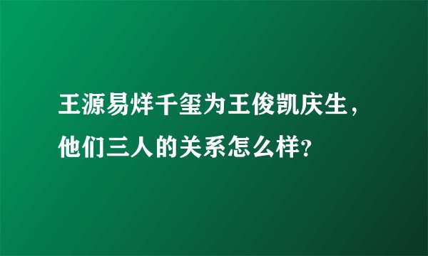 王源易烊千玺为王俊凯庆生，他们三人的关系怎么样？