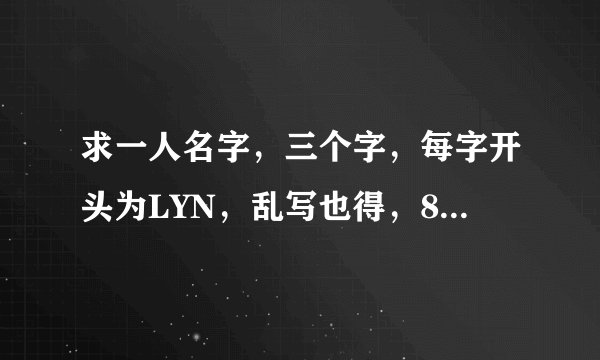求一人名字，三个字，每字开头为LYN，乱写也得，8点后之前谁写得多，给谁分。