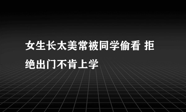 女生长太美常被同学偷看 拒绝出门不肯上学