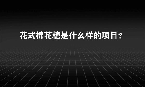 花式棉花糖是什么样的项目？