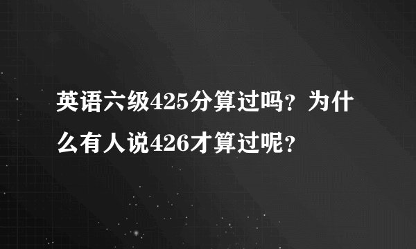 英语六级425分算过吗？为什么有人说426才算过呢？