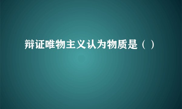 辩证唯物主义认为物质是（）