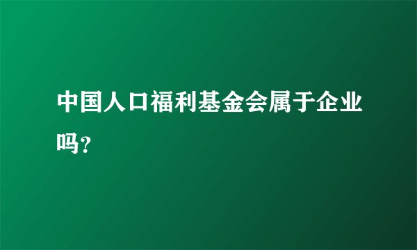 中国人口福利基金会属于企业吗？
