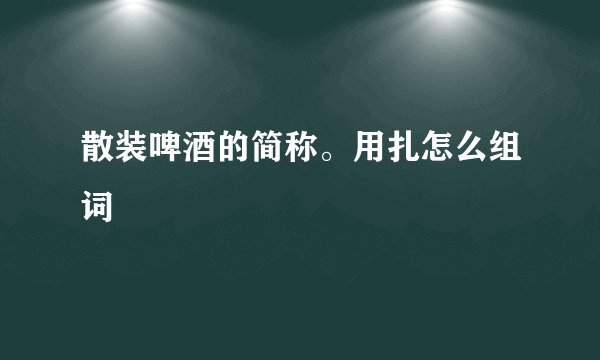 散装啤酒的简称。用扎怎么组词