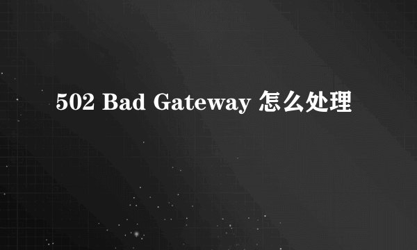 502 Bad Gateway 怎么处理