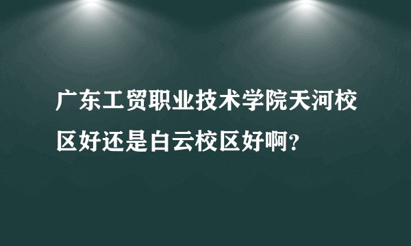 广东工贸职业技术学院天河校区好还是白云校区好啊？