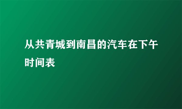 从共青城到南昌的汽车在下午时间表