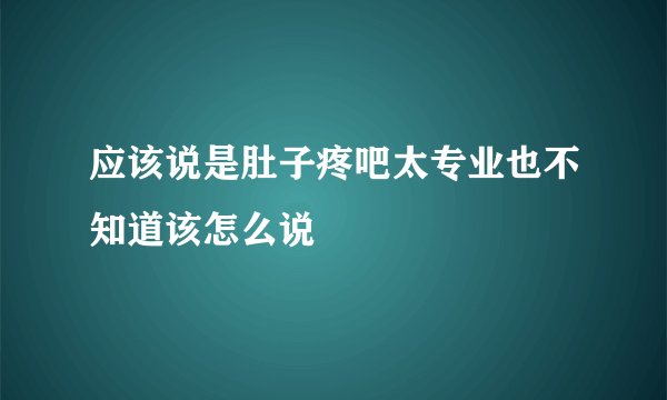 应该说是肚子疼吧太专业也不知道该怎么说