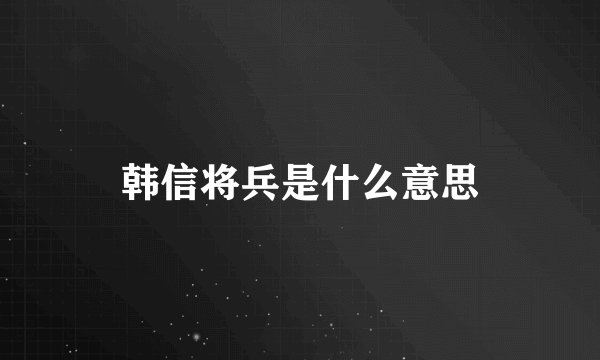 韩信将兵是什么意思