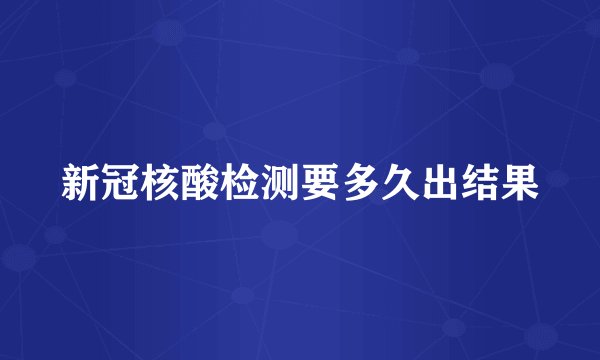 新冠核酸检测要多久出结果