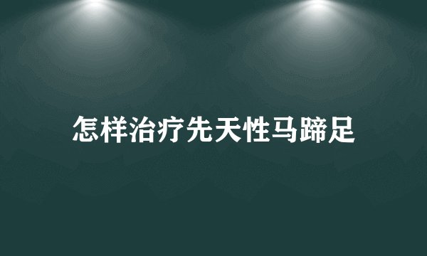 怎样治疗先天性马蹄足