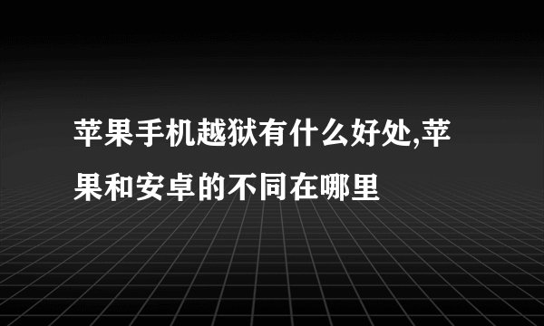 苹果手机越狱有什么好处,苹果和安卓的不同在哪里