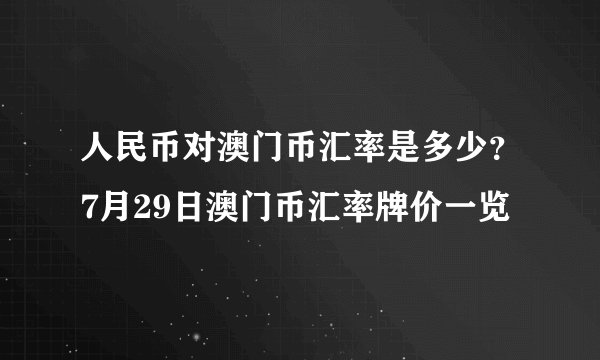 人民币对澳门币汇率是多少?7月29日澳门币汇率牌价一览