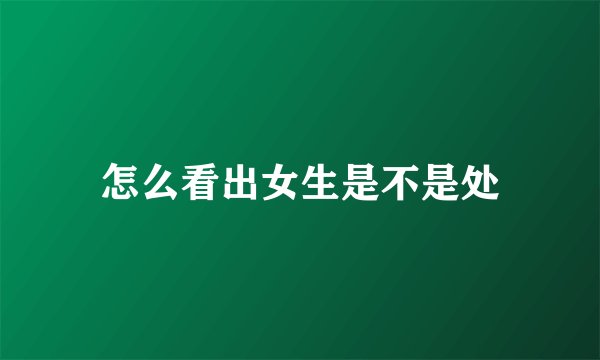 怎么看出女生是不是处