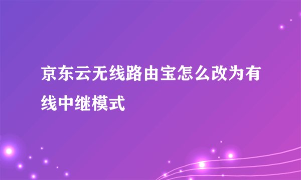 京东云无线路由宝怎么改为有线中继模式