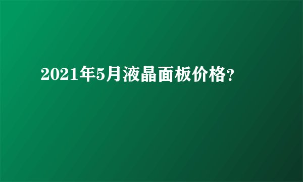 2021年5月液晶面板价格？