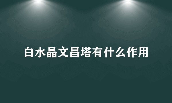 白水晶文昌塔有什么作用