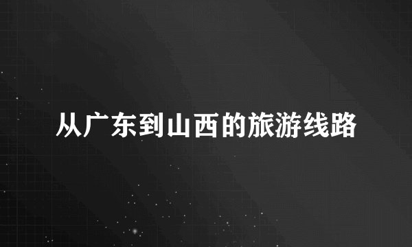 从广东到山西的旅游线路