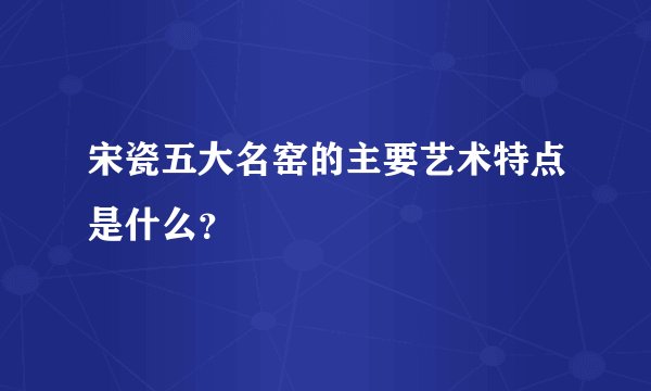 宋瓷五大名窑的主要艺术特点是什么？
