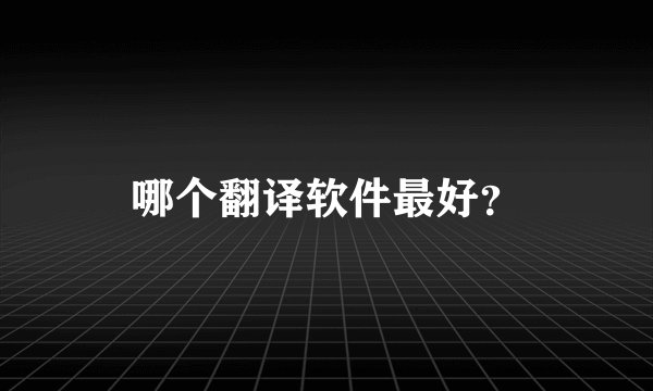 哪个翻译软件最好？