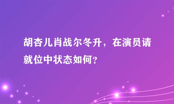 胡杏儿肖战尔冬升，在演员请就位中状态如何？