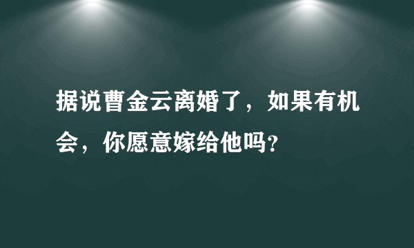 据说曹金云离婚了，如果有机会，你愿意嫁给他吗？
