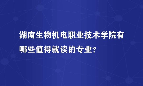 湖南生物机电职业技术学院有哪些值得就读的专业?