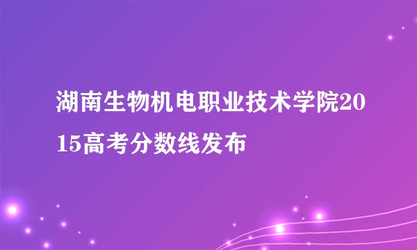 湖南生物机电职业技术学院2015高考分数线发布