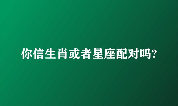 你信生肖或者星座配对吗?