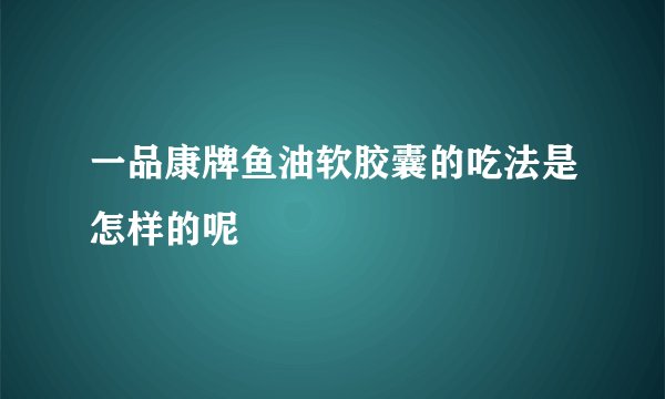 一品康牌鱼油软胶囊的吃法是怎样的呢