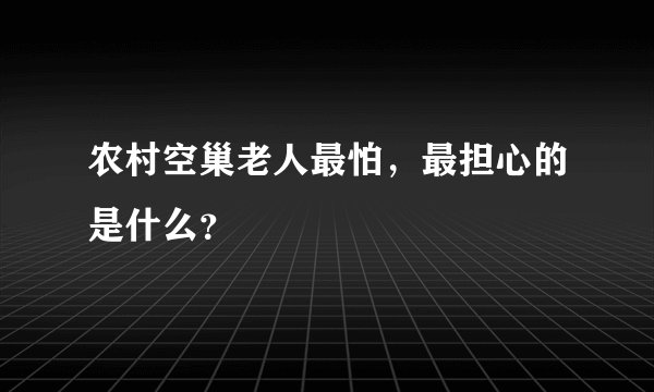 农村空巢老人最怕，最担心的是什么？