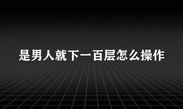 是男人就下一百层怎么操作