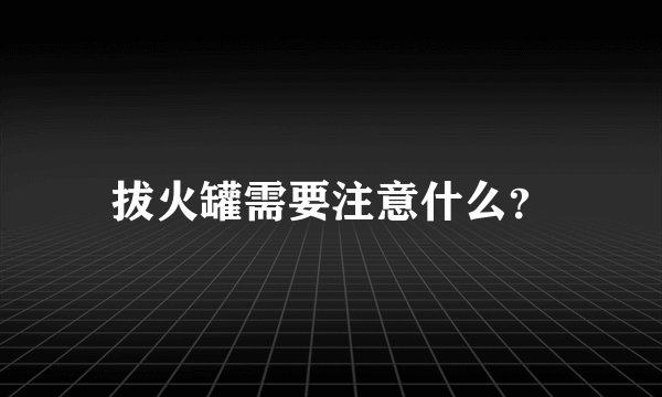 拔火罐需要注意什么?