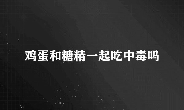 鸡蛋和糖精一起吃中毒吗