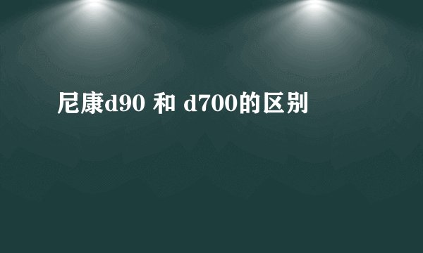 尼康d90 和 d700的区别