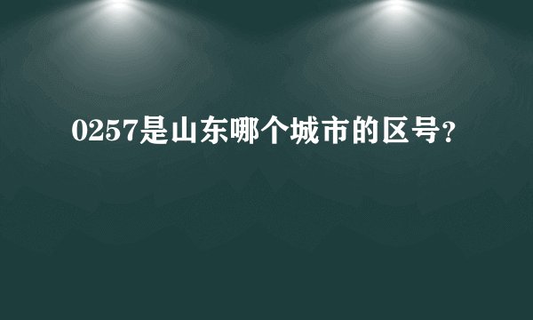 0257是山东哪个城市的区号？
