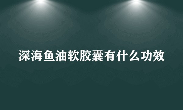 深海鱼油软胶囊有什么功效