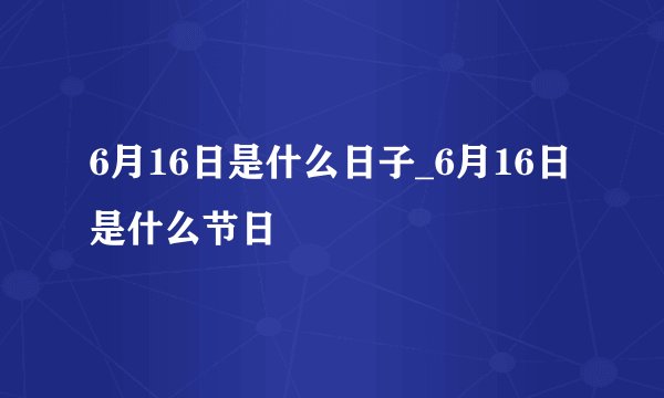 6月16日是什么日子_6月16日是什么节日