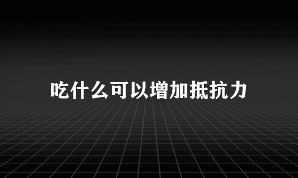 吃什么可以增加抵抗力