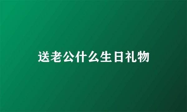 送老公什么生日礼物