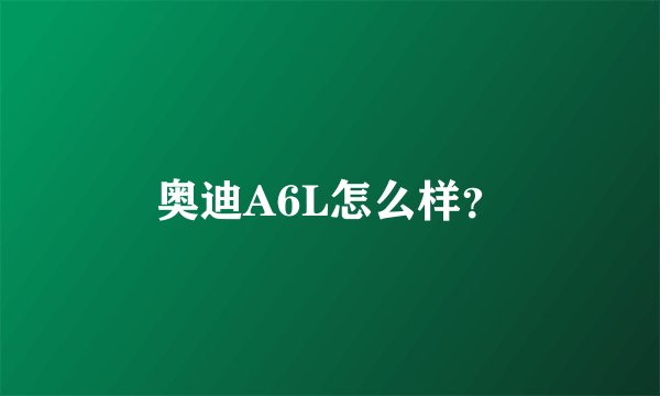 奥迪A6L怎么样？