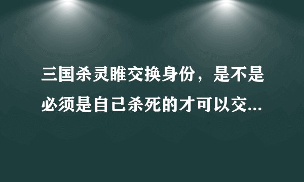 三国杀灵睢交换身份，是不是必须是自己杀死的才可以交换身份牌