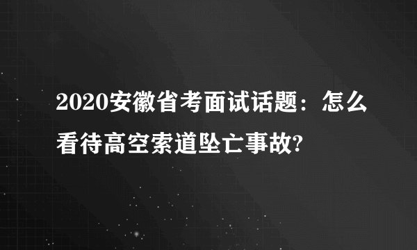 2020安徽省考面试话题：怎么看待高空索道坠亡事故?