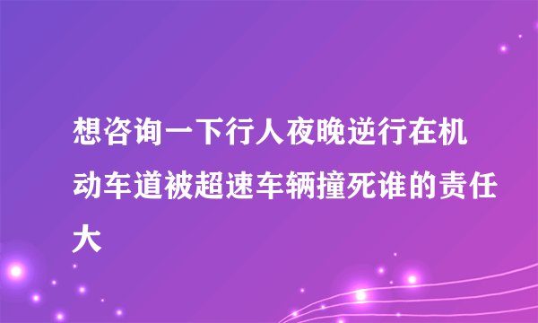 想咨询一下行人夜晚逆行在机动车道被超速车辆撞死谁的责任大