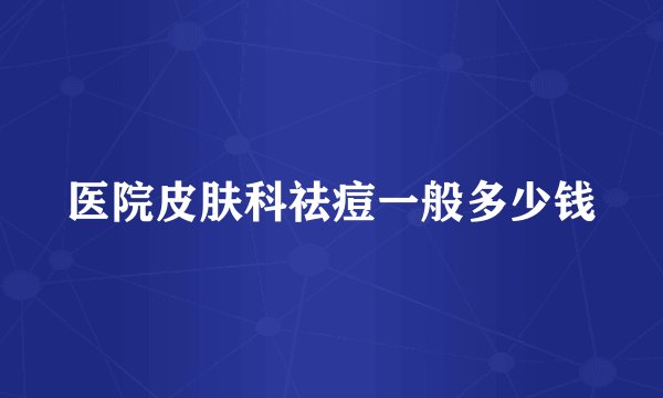 医院皮肤科祛痘一般多少钱