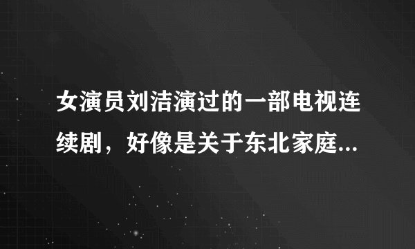 女演员刘洁演过的一部电视连续剧,好像是关于东北家庭老少三代人不同的生活情况的