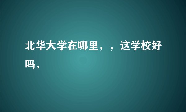 北华大学在哪里，，这学校好吗，
