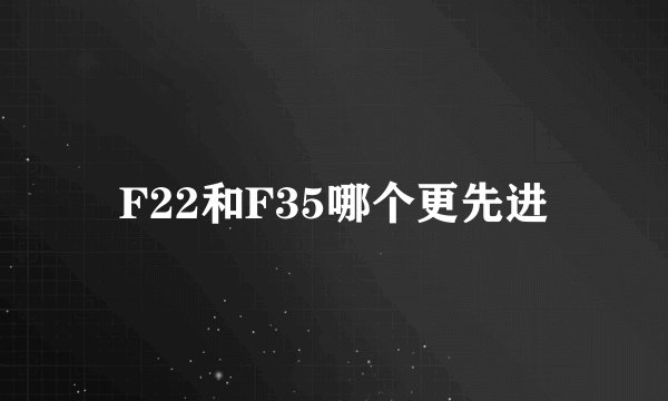 F22和F35哪个更先进