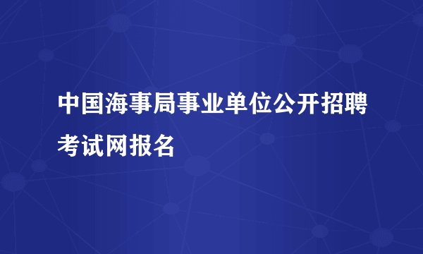 中国海事局事业单位公开招聘考试网报名