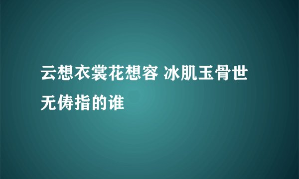 云想衣裳花想容 冰肌玉骨世无俦指的谁